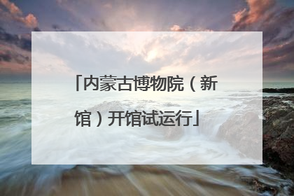内蒙古博物院（新馆）开馆试运行